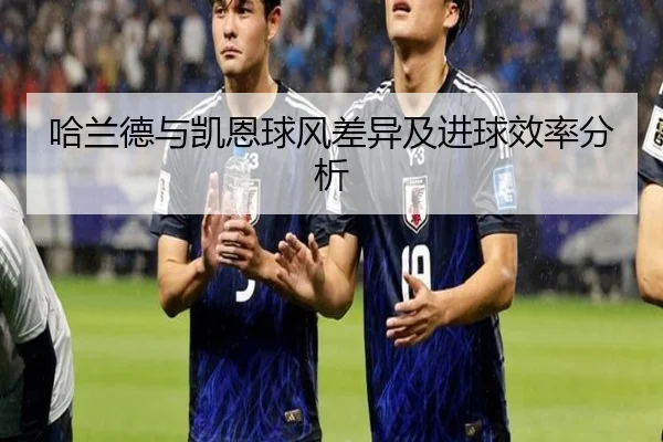 哈兰德与凯恩球风差异及进球效率分析
